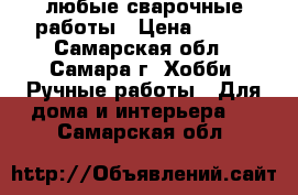 любые сварочные работы › Цена ­ 300 - Самарская обл., Самара г. Хобби. Ручные работы » Для дома и интерьера   . Самарская обл.